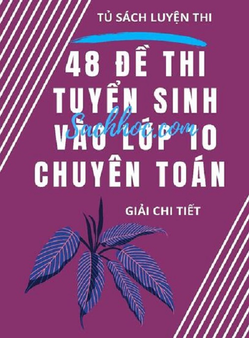Học Liệu Số 48 Đề Thi Tuyển Sinh Vào Lớp 10 Chuyên Toán – Giải Chi Tiết