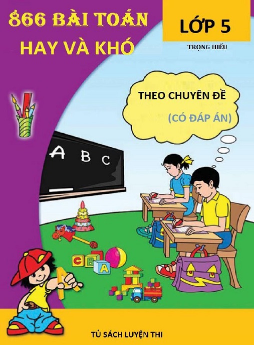 Học Liệu Số 866 Bài Toán Hay Và Khó Lớp 5 Theo Chuyên Đề (Có Đáp Án)